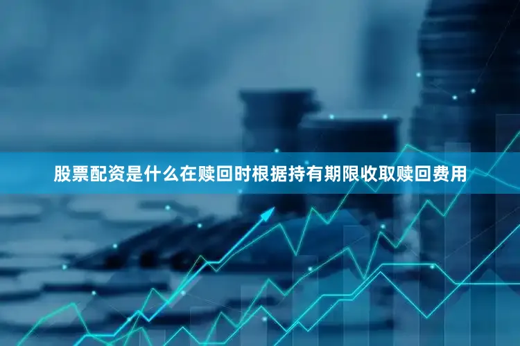 股票配资是什么在赎回时根据持有期限收取赎回费用