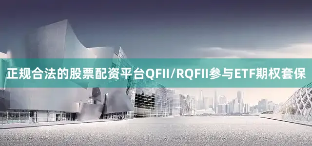 正规合法的股票配资平台QFII/RQFII参与ETF期权套保