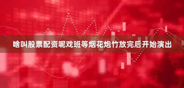 啥叫股票配资呢戏班等烟花炮竹放完后开始演出