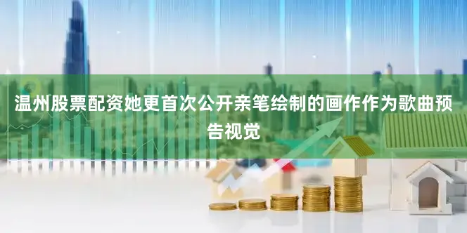 温州股票配资她更首次公开亲笔绘制的画作作为歌曲预告视觉