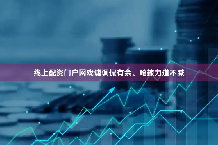 线上配资门户网戏谑调侃有余、呛辣力道不减