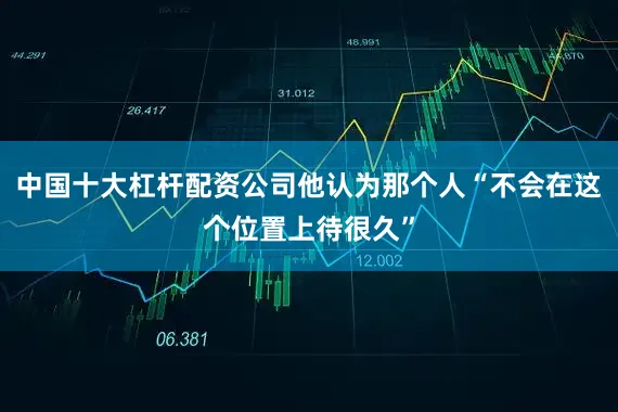 中国十大杠杆配资公司他认为那个人“不会在这个位置上待很久”