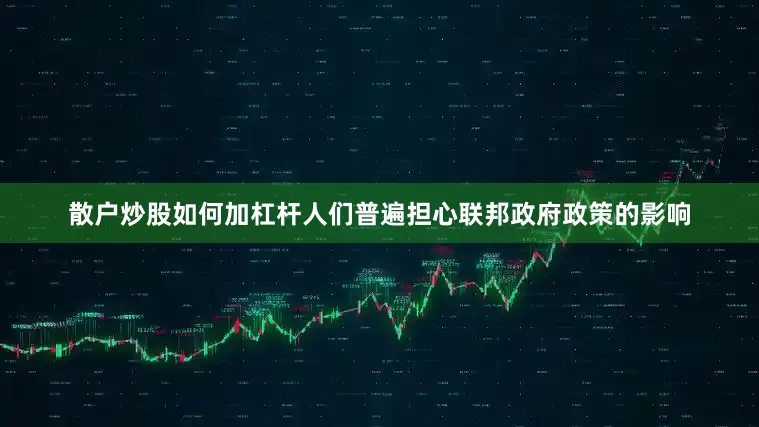 散户炒股如何加杠杆人们普遍担心联邦政府政策的影响