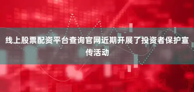 线上股票配资平台查询官网近期开展了投资者保护宣传活动