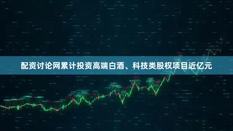 配资讨论网累计投资高端白酒、科技类股权项目近亿元