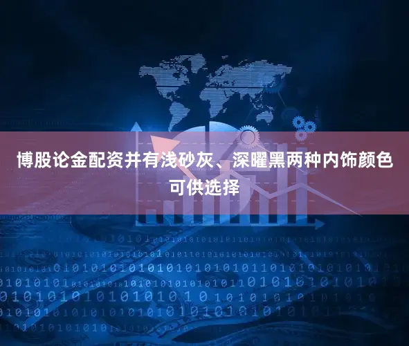 博股论金配资并有浅砂灰、深曜黑两种内饰颜色可供选择