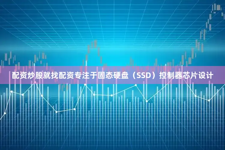 配资炒股就找配资专注于固态硬盘（SSD）控制器芯片设计