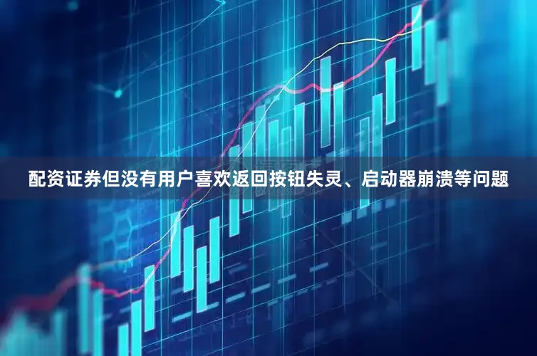 配资证券但没有用户喜欢返回按钮失灵、启动器崩溃等问题