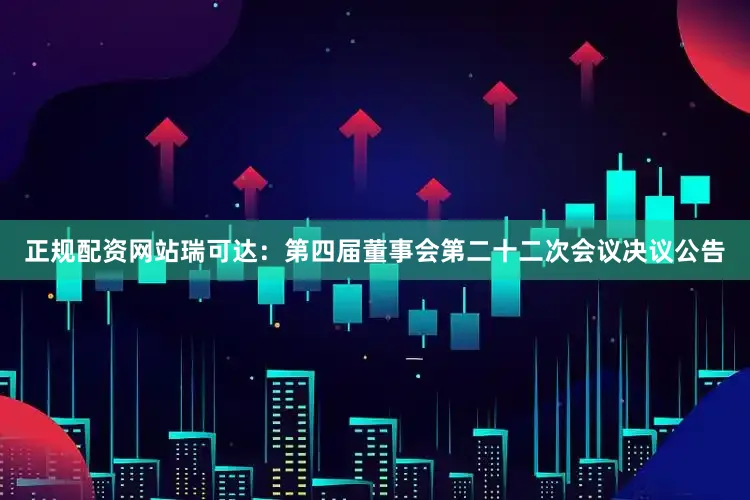 正规配资网站瑞可达：第四届董事会第二十二次会议决议公告