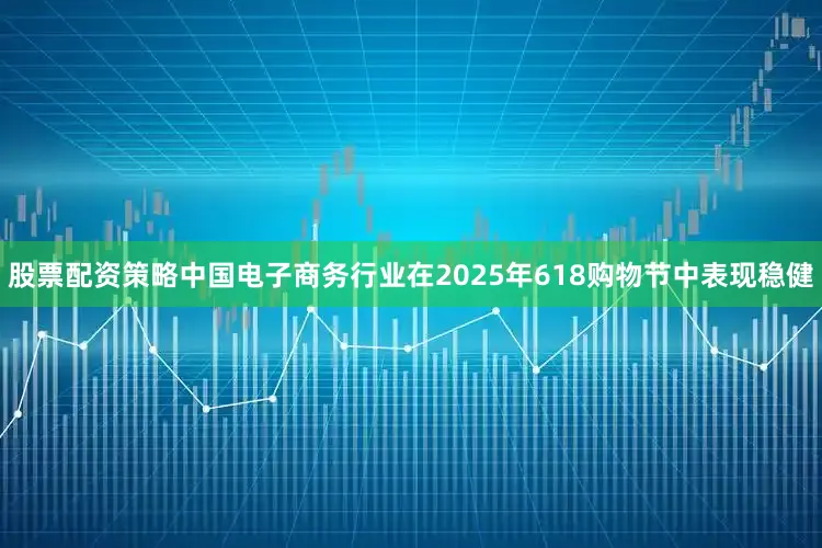 股票配资策略中国电子商务行业在2025年618购物节中表现稳健