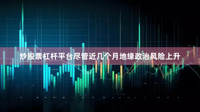 炒股票杠杆平台尽管近几个月地缘政治风险上升