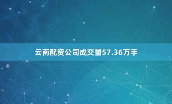 云南配资公司成交量57.36万手