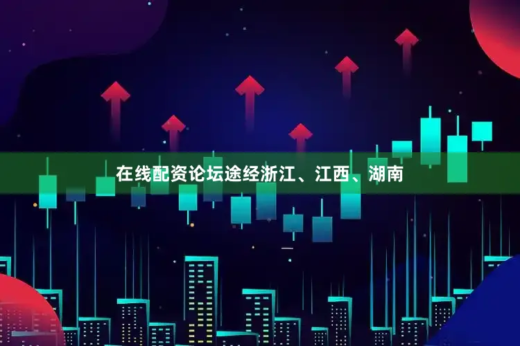 在线配资论坛途经浙江、江西、湖南