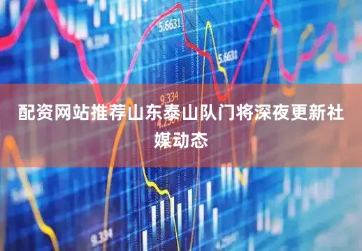 配资网站推荐山东泰山队门将深夜更新社媒动态
