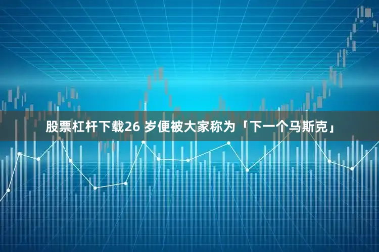 股票杠杆下载26 岁便被大家称为「下一个马斯克」