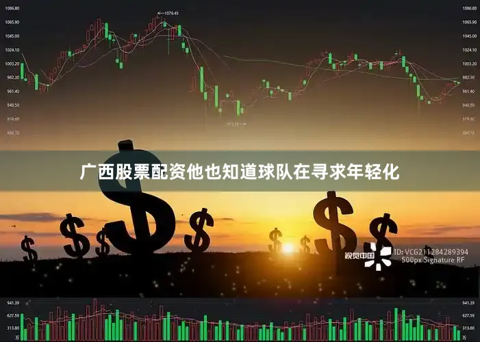 广西股票配资他也知道球队在寻求年轻化