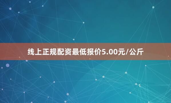 线上正规配资最低报价5.00元/公斤
