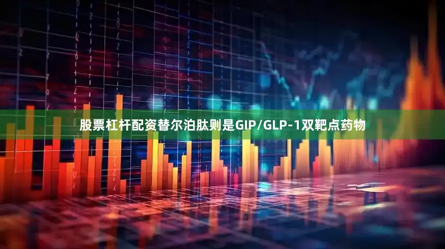 股票杠杆配资替尔泊肽则是GIP/GLP-1双靶点药物