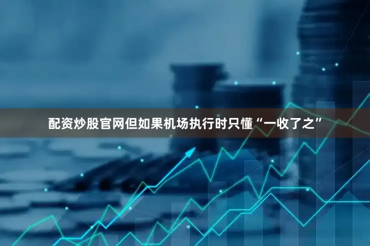 配资炒股官网但如果机场执行时只懂“一收了之”