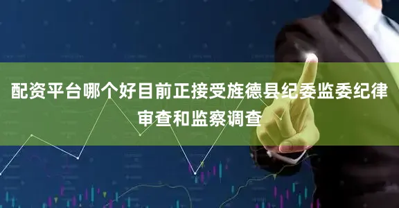 配资平台哪个好目前正接受旌德县纪委监委纪律审查和监察调查
