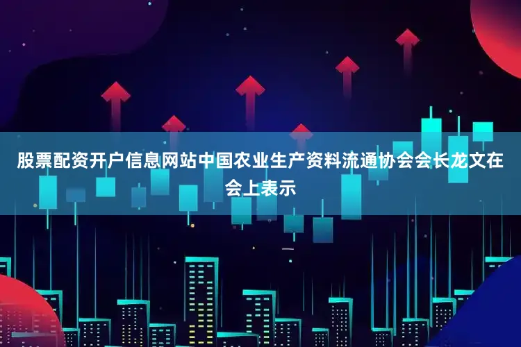 股票配资开户信息网站　　中国农业生产资料流通协会会长龙文在会上表示