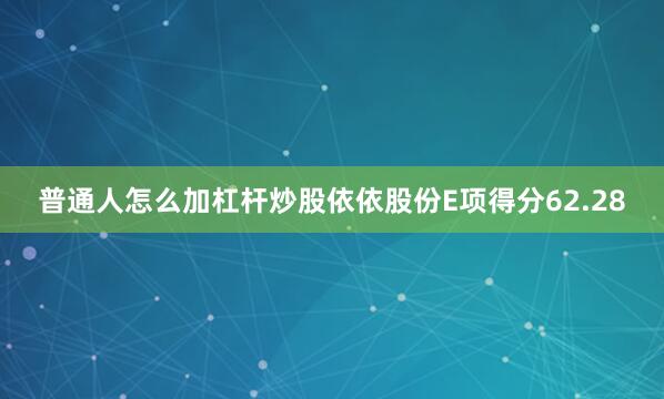 普通人怎么加杠杆炒股依依股份E项得分62.28