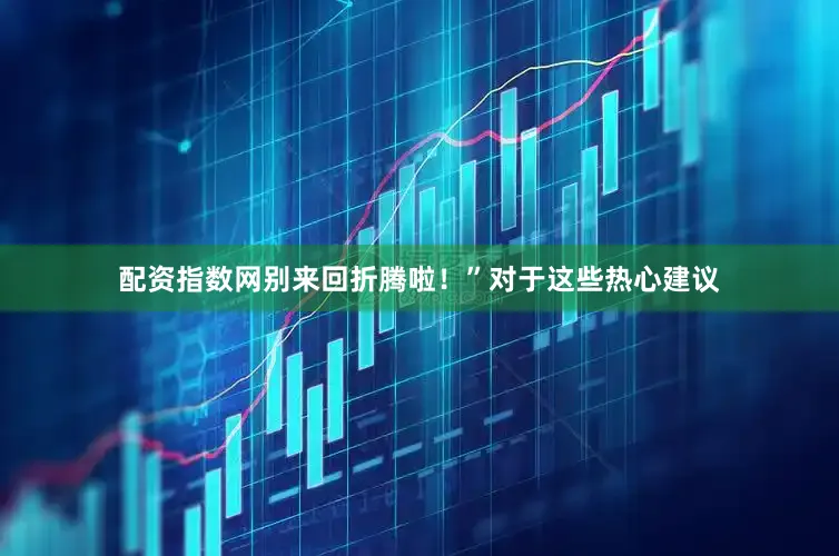 配资指数网别来回折腾啦！”对于这些热心建议