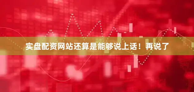 实盘配资网站还算是能够说上话！再说了