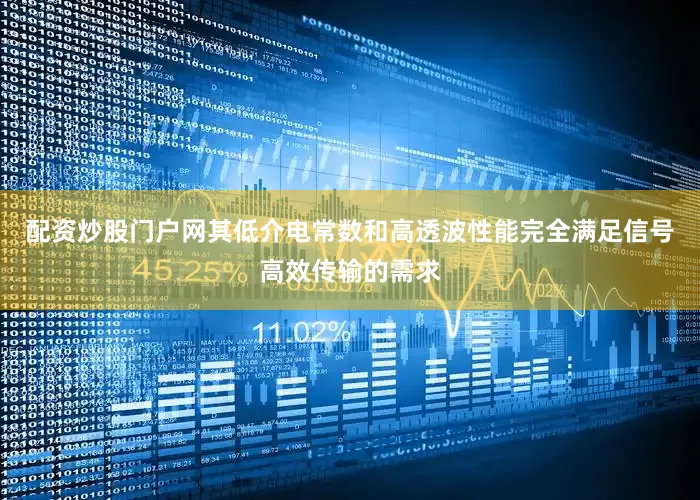 配资炒股门户网其低介电常数和高透波性能完全满足信号高效传输的需求