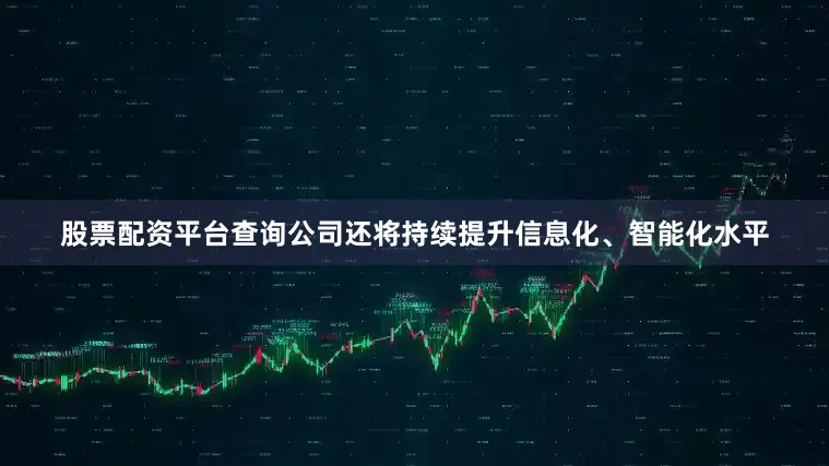 股票配资平台查询公司还将持续提升信息化、智能化水平