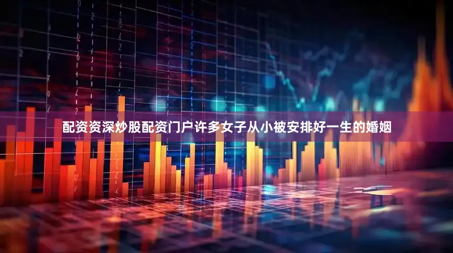 配资资深炒股配资门户许多女子从小被安排好一生的婚姻