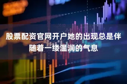 股票配资官网开户她的出现总是伴随着一缕温润的气息