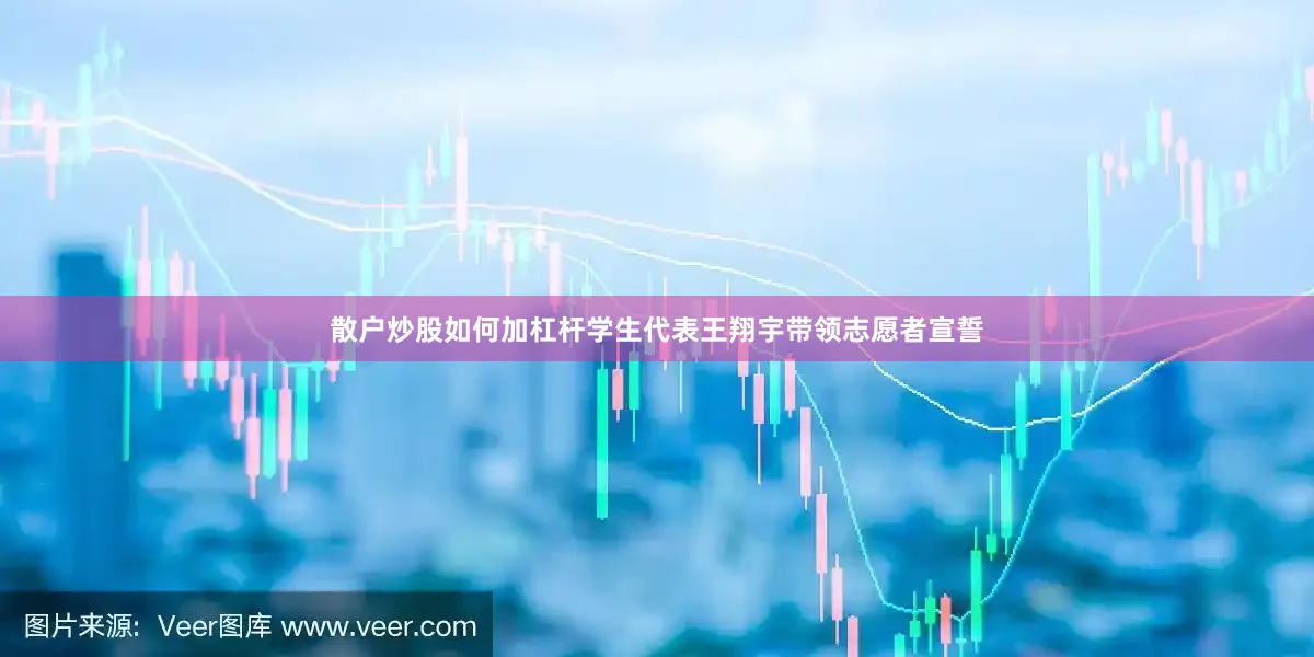 散户炒股如何加杠杆学生代表王翔宇带领志愿者宣誓