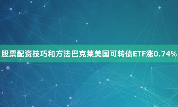 股票配资技巧和方法巴克莱美国可转债ETF涨0.74%