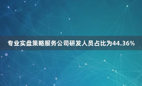 专业实盘策略服务公司研发人员占比为44.36%