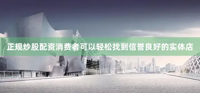 正规炒股配资消费者可以轻松找到信誉良好的实体店
