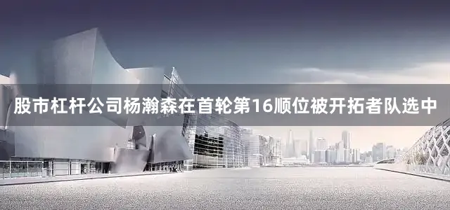 股市杠杆公司杨瀚森在首轮第16顺位被开拓者队选中