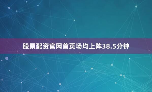 股票配资官网首页场均上阵38.5分钟