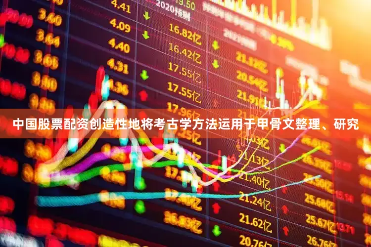 中国股票配资创造性地将考古学方法运用于甲骨文整理、研究