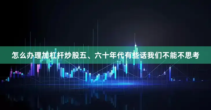怎么办理加杠杆炒股五、六十年代有些话我们不能不思考