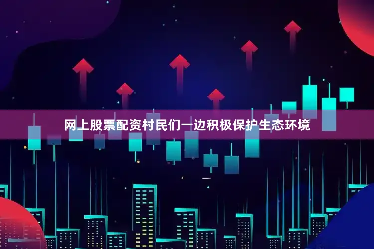 网上股票配资村民们一边积极保护生态环境