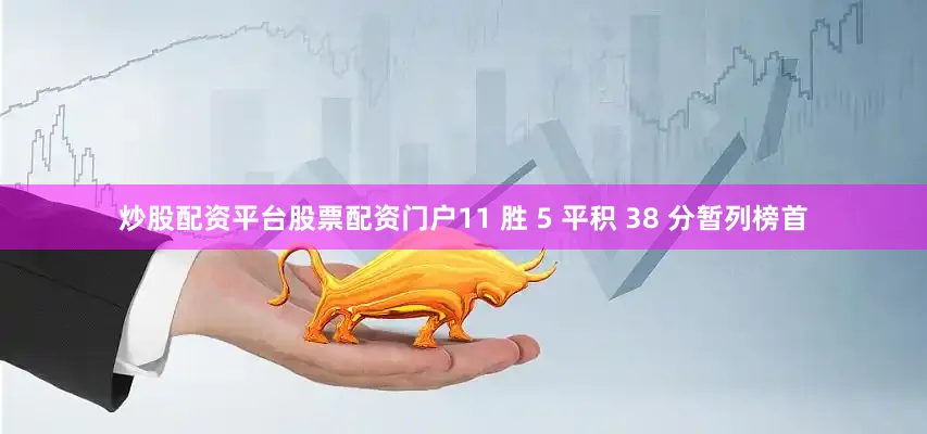 炒股配资平台股票配资门户11 胜 5 平积 38 分暂列榜首