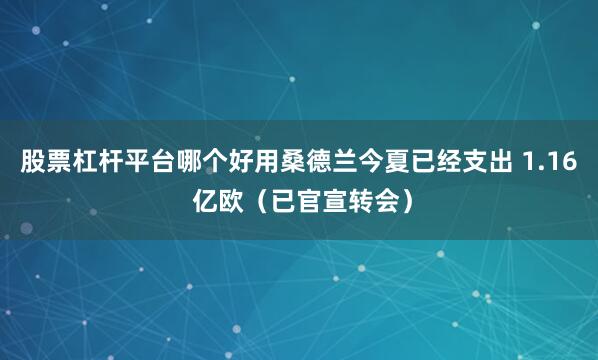 股票杠杆平台哪个好用桑德兰今夏已经支出 1.16 亿欧（已官宣转会）
