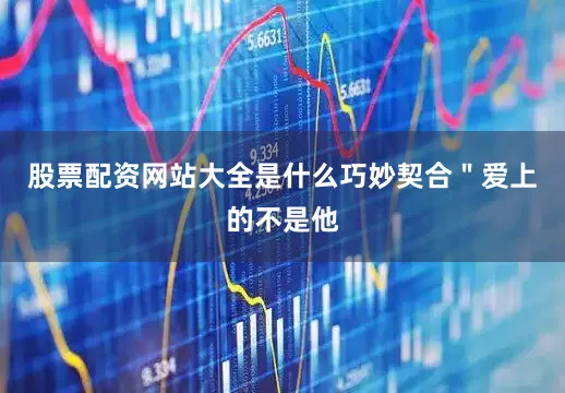 股票配资网站大全是什么巧妙契合＂爱上的不是他