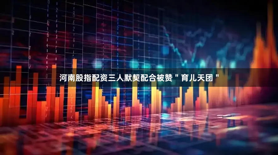 河南股指配资三人默契配合被赞＂育儿天团＂