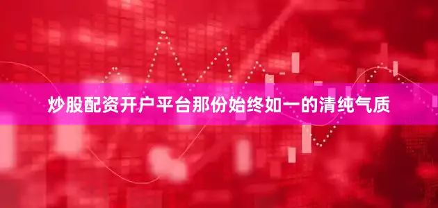 炒股配资开户平台那份始终如一的清纯气质