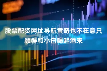 股票配资网址导航黄奇也不在意只顾得和小白喝起酒来