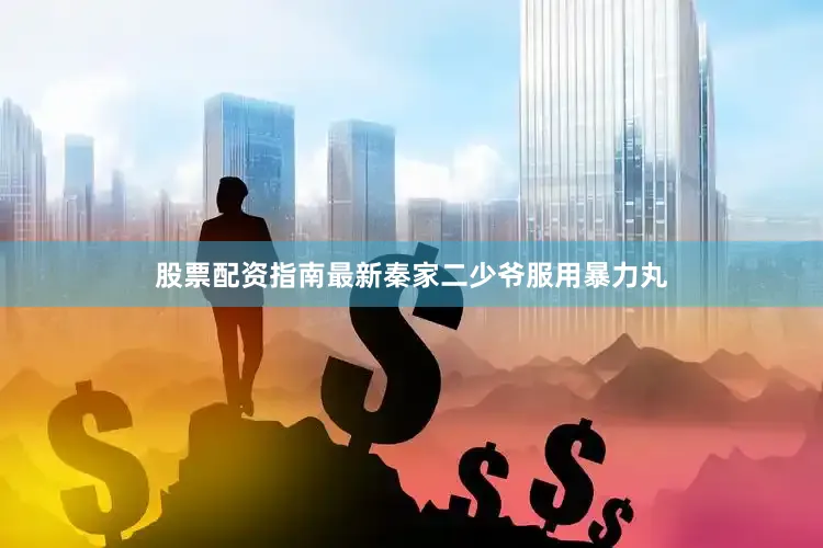 股票配资指南最新秦家二少爷服用暴力丸