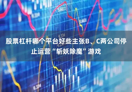 股票杠杆哪个平台好些主张B、C两公司停止运营“斩妖除魔”游戏