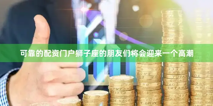 可靠的配资门户狮子座的朋友们将会迎来一个高潮